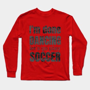 I'm done dancing let's go play soccer. Long Sleeve T-Shirt